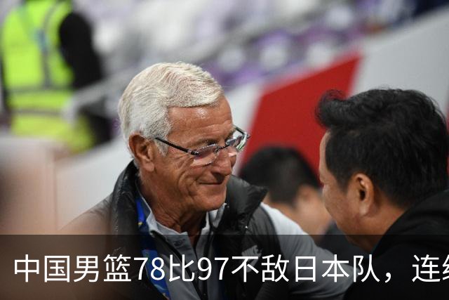 中国男篮78比97不敌日本队，连续两届无缘亚运会决赛